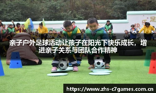 亲子户外足球活动让孩子在阳光下快乐成长，增进亲子关系与团队合作精神